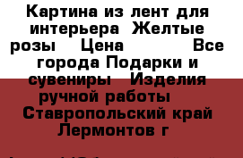 Картина из лент для интерьера “Желтые розы“ › Цена ­ 2 500 - Все города Подарки и сувениры » Изделия ручной работы   . Ставропольский край,Лермонтов г.